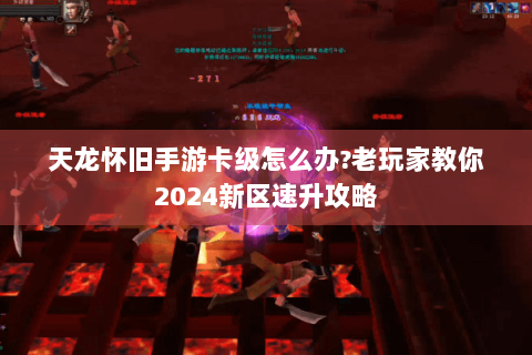 天龙怀旧手游卡级怎么办?老玩家教你2024新区速升攻略 天龙怀旧手游卡级怎么办?老玩家教你2024新区速升攻略