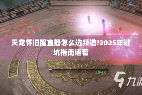 天龙怀旧服直播怎么选频道?2025年避坑指南速看 天龙怀旧服直播怎么选频道?2025年避坑指南速看