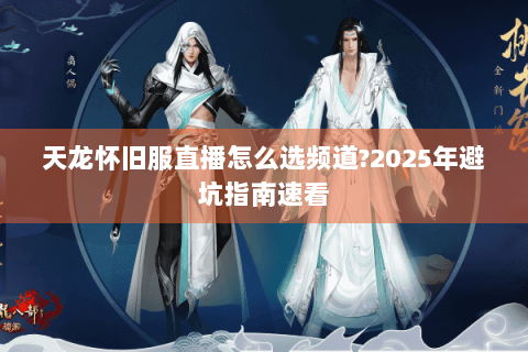 天龙怀旧服直播怎么选频道?2025年避坑指南速看 天龙怀旧服直播怎么选频道?2025年避坑指南速看