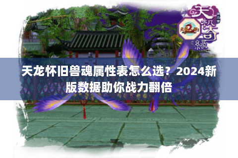 天龙怀旧兽魂属性表怎么选？2024新版数据助你战力翻倍