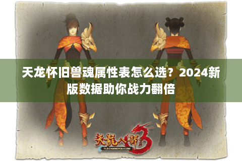 天龙怀旧兽魂属性表怎么选？2024新版数据助你战力翻倍