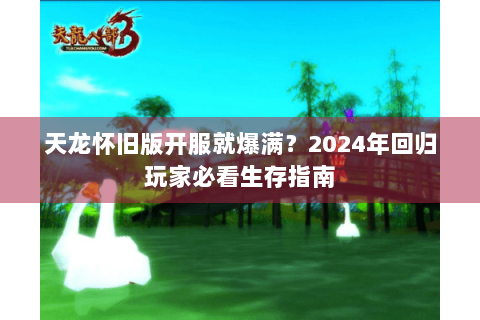 天龙怀旧版开服就爆满?2024年回归玩家必看生存指南 天龙怀旧版开服就爆满?2024年回归玩家必看生存指南