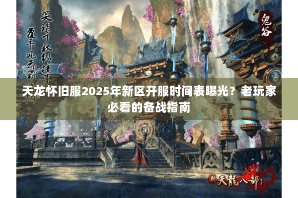 天龙怀旧服2025年新区开服时间表曝光？老玩家必看的备战指南