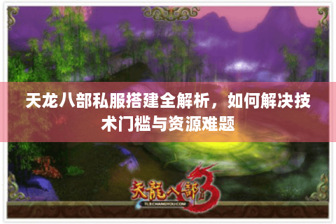 天龙八部私服搭建全解析，如何解决技术门槛与资源难题