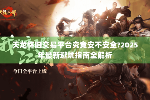 天龙怀旧交易平台究竟安不安全?2025年最新避坑指南全解析