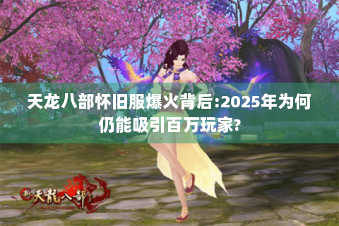 天龙八部怀旧服爆火背后:2025年为何仍能吸引百万玩家?