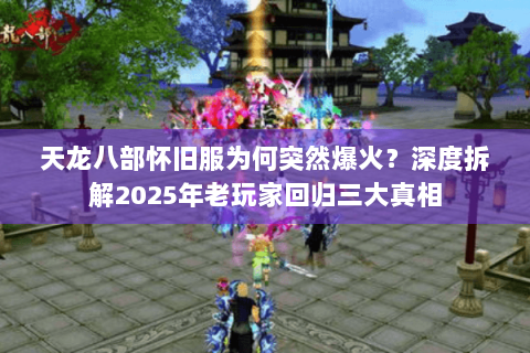 天龙八部怀旧服为何突然爆火?深度拆解2025年老玩家回归三大真相 天龙八部怀旧服为何突然爆火?深度拆解2025年老玩家回归三大真相