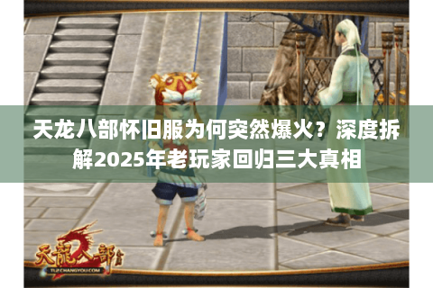 天龙八部怀旧服为何突然爆火?深度拆解2025年老玩家回归三大真相 天龙八部怀旧服为何突然爆火?深度拆解2025年老玩家回归三大真相