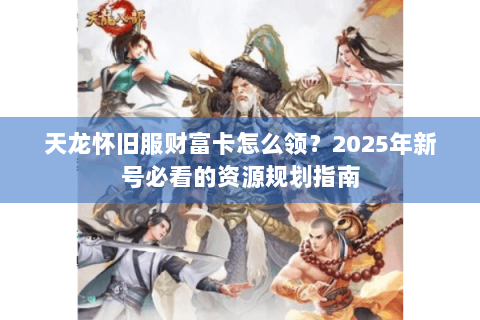 天龙怀旧服财富卡怎么领？2025年新号必看的资源规划指南