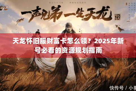 天龙怀旧服财富卡怎么领？2025年新号必看的资源规划指南