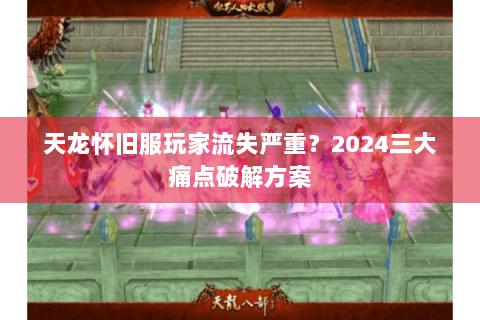 天龙怀旧服玩家流失严重？2024三大痛点破解方案