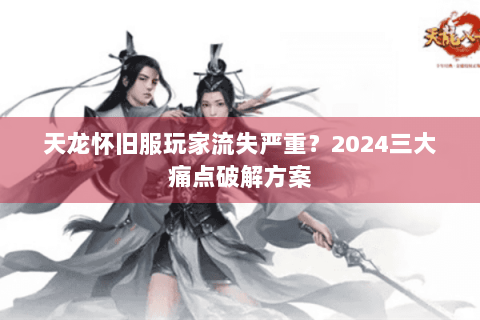 天龙怀旧服玩家流失严重？2024三大痛点破解方案