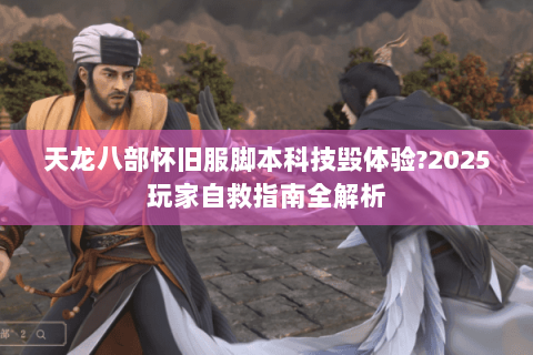 天龙八部怀旧服脚本科技毁体验?2025玩家自救指南全解析 天龙八部怀旧服脚本科技毁体验?2025玩家自救指南全解析