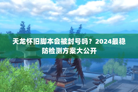 天龙怀旧脚本会被封号吗？2024最稳防检测方案大公开