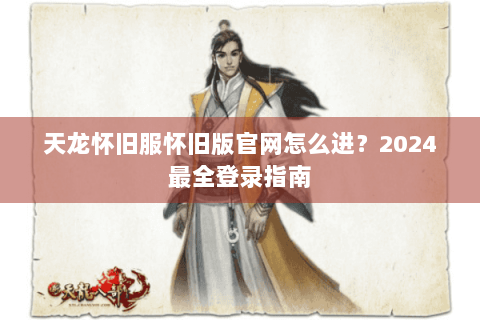 天龙怀旧服怀旧版官网怎么进？2024最全登录指南