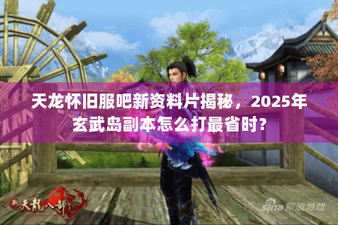 天龙怀旧服吧新资料片揭秘，2025年玄武岛副本怎么打最省时？