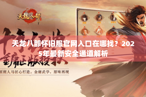 天龙八部怀旧服官网入口在哪找？2025年最新安全通道解析