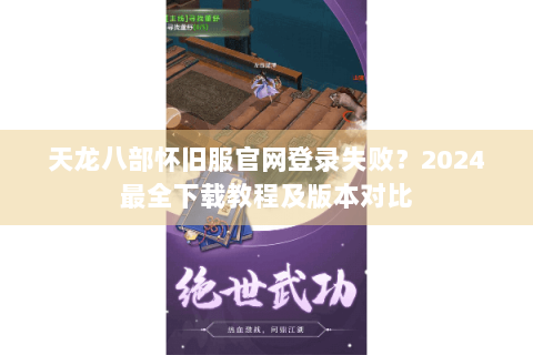 天龙八部怀旧服官网登录失败?2024最全下载教程及版本对比 天龙八部怀旧服官网登录失败?2024最全下载教程及版本对比