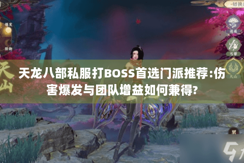 天龙八部私服打BOSS首选门派推荐:伤害爆发与团队增益如何兼得? 天龙八部私服打BOSS首选门派推荐:伤害爆发与团队增益如何兼得?