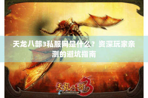 天龙八部3私服网是什么？资深玩家亲测的避坑指南