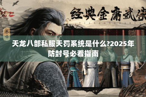 天龙八部私服天罚系统是什么?2025年防封号必看指南 天龙八部私服天罚系统是什么?2025年防封号必看指南
