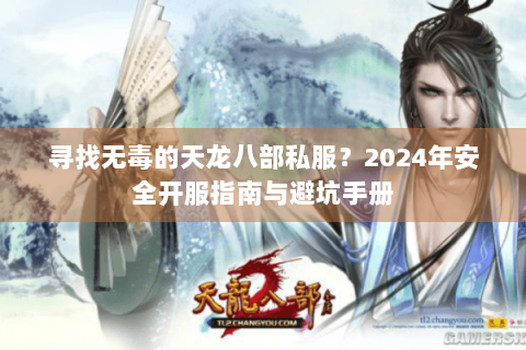 寻找无毒的天龙八部私服？2024年安全开服指南与避坑手册