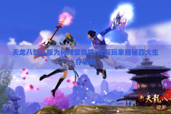 天龙八部私服为何频繁跑路?资深玩家揭秘四大生存困局 天龙八部私服为何频繁跑路?资深玩家揭秘四大生存困局