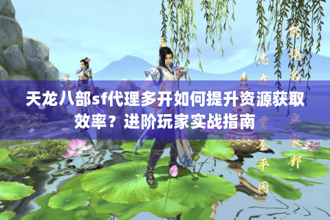 天龙八部sf代理多开如何提升资源获取效率?进阶玩家实战指南 天龙八部sf代理多开如何提升资源获取效率?进阶玩家实战指南