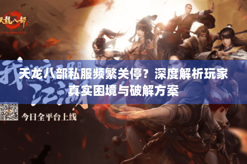 天龙八部私服频繁关停?深度解析玩家真实困境与破解方案 天龙八部私服频繁关停?深度解析玩家真实困境与破解方案