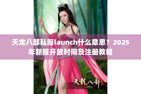 天龙八部私服launch什么意思？2025年新服开放时间及注册教程