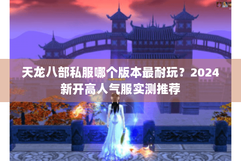 天龙八部私服哪个版本最耐玩?2024新开高人气服实测推荐 天龙八部私服哪个版本最耐玩?2024新开高人气服实测推荐