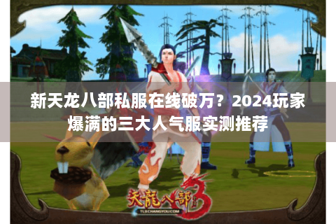 新天龙八部私服在线破万？2024玩家爆满的三大人气服实测推荐
