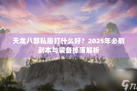 天龙八部私服打什么好?2025年必刷副本与装备掉落解析 天龙八部私服打什么好?2025年必刷副本与装备掉落解析
