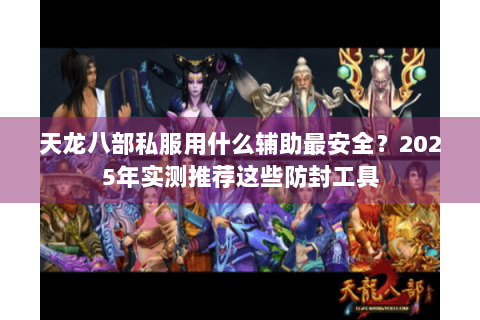 天龙八部私服用什么辅助最安全？2025年实测推荐这些防封工具