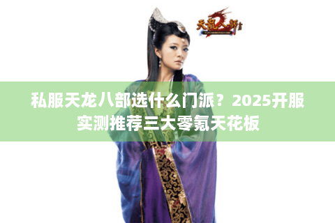私服天龙八部选什么门派?2025开服实测推荐三大零氪天花板 私服天龙八部选什么门派?2025开服实测推荐三大零氪天花板