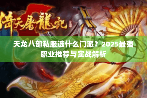 天龙八部私服选什么门派?2025最强职业推荐与实战解析 天龙八部私服选什么门派?2025最强职业推荐与实战解析