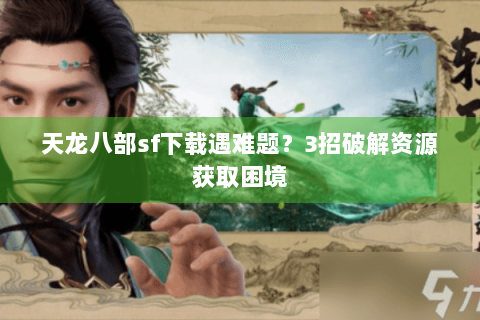 天龙八部sf下载遇难题?3招破解资源获取困境 天龙八部sf下载遇难题?3招破解资源获取困境