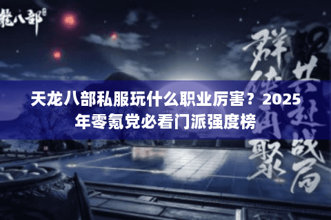 天龙八部私服玩什么职业厉害？2025年零氪党必看门派强度榜