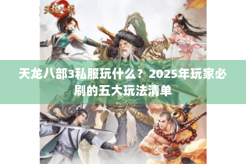 天龙八部3私服玩什么?2025年玩家必刷的五大玩法清单 天龙八部3私服玩什么?2025年玩家必刷的五大玩法清单