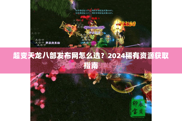 超变天龙八部发布网怎么选？2024稀有资源获取指南