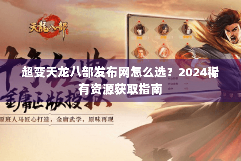 超变天龙八部发布网怎么选?2024稀有资源获取指南 超变天龙八部发布网怎么选?2024稀有资源获取指南