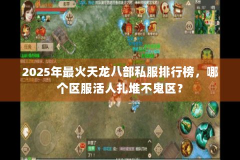 2025年最火天龙八部私服排行榜，哪个区服活人扎堆不鬼区？