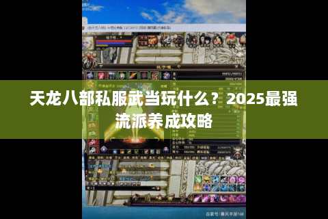 天龙八部私服武当玩什么?2025最强流派养成攻略 天龙八部私服武当玩什么?2025最强流派养成攻略