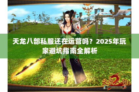 天龙八部私服还在运营吗?2025年玩家避坑指南全解析 天龙八部私服还在运营吗?2025年玩家避坑指南全解析
