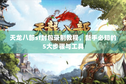 天龙八部sf封包录制教程，新手必知的5大步骤与工具