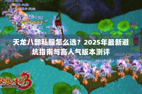 天龙八部私服怎么选?2025年最新避坑指南与高人气版本测评 天龙八部私服怎么选?2025年最新避坑指南与高人气版本测评