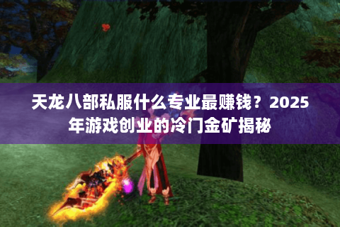 天龙八部私服什么专业最赚钱?2025年游戏创业的冷门金矿揭秘 天龙八部私服什么专业最赚钱?2025年游戏创业的冷门金矿揭秘