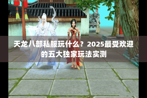 天龙八部私服玩什么？2025最受欢迎的五大独家玩法实测