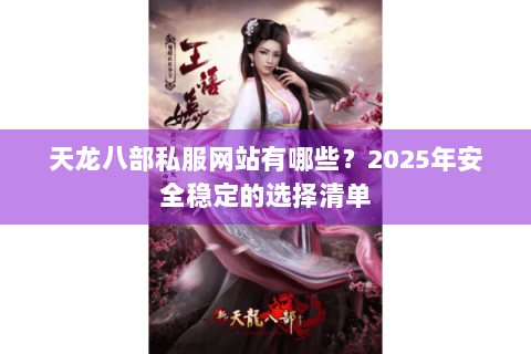 天龙八部私服网站有哪些?2025年安全稳定的选择清单 天龙八部私服网站有哪些?2025年安全稳定的选择清单