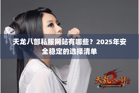天龙八部私服网站有哪些?2025年安全稳定的选择清单 天龙八部私服网站有哪些?2025年安全稳定的选择清单